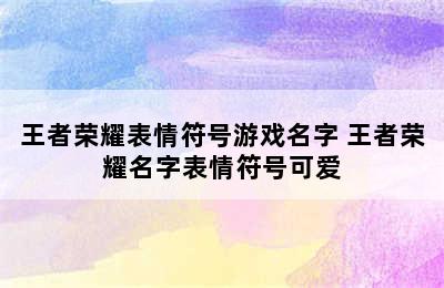 王者荣耀表情符号游戏名字 王者荣耀名字表情符号可爱